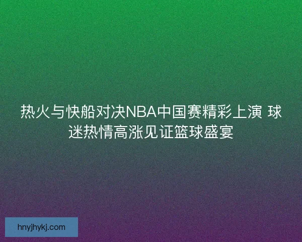 热火与快船对决NBA中国赛精彩上演 球迷热情高涨见证篮球盛宴 热火与快船对决NBA中国赛精彩上演 球迷热情高涨见证篮球盛宴