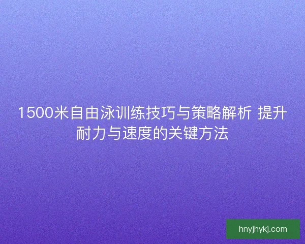 1500米自由泳训练技巧与策略解析 提升耐力与速度的关键方法