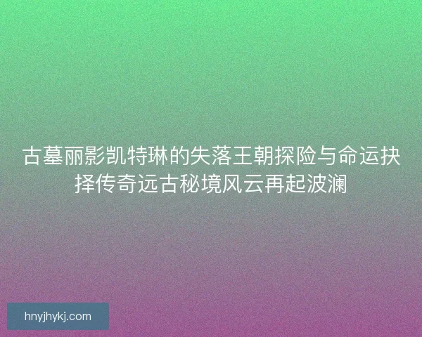 古墓丽影凯特琳的失落王朝探险与命运抉择传奇远古秘境风云再起波澜