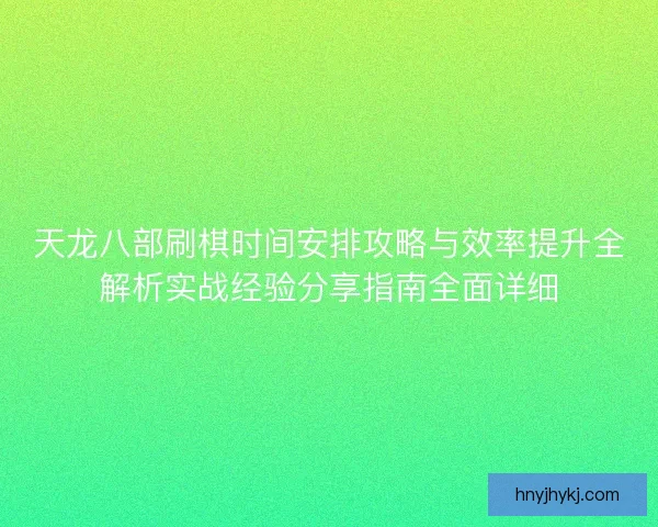 天龙八部刷棋时间安排攻略与效率提升全解析实战经验分享指南全面详细