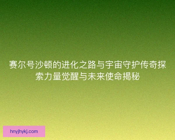 赛尔号沙顿的进化之路与宇宙守护传奇探索力量觉醒与未来使命揭秘 赛尔号沙顿的进化之路与宇宙守护传奇探索力量觉醒与未来使命揭秘