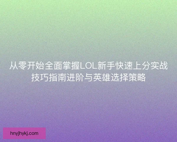 从零开始全面掌握LOL新手快速上分实战技巧指南进阶与英雄选择策略