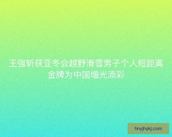 王强斩获亚冬会越野滑雪男子个人短距离金牌为中国增光添彩 王强斩获亚冬会越野滑雪男子个人短距离金牌为中国增光添彩