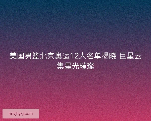 美国男篮北京奥运12人名单揭晓 巨星云集星光璀璨 美国男篮北京奥运12人名单揭晓 巨星云集星光璀璨