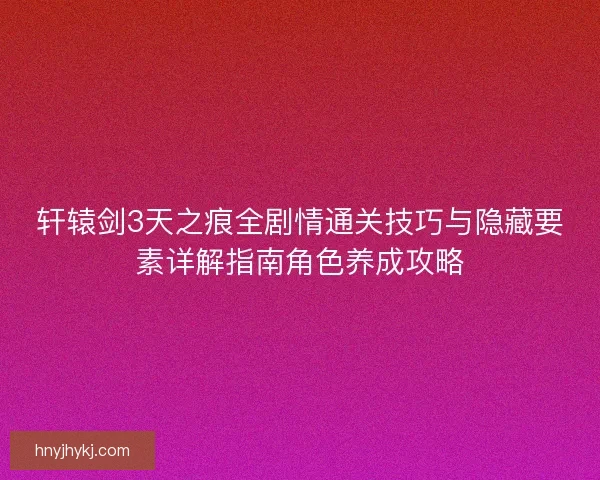 轩辕剑3天之痕全剧情通关技巧与隐藏要素详解指南角色养成攻略