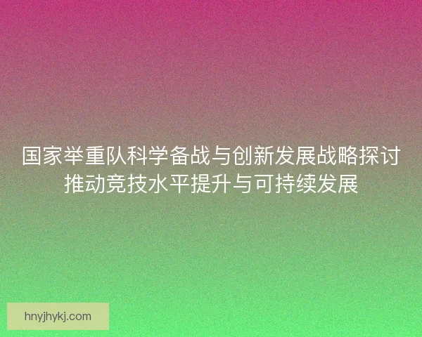 国家举重队科学备战与创新发展战略探讨推动竞技水平提升与可持续发展