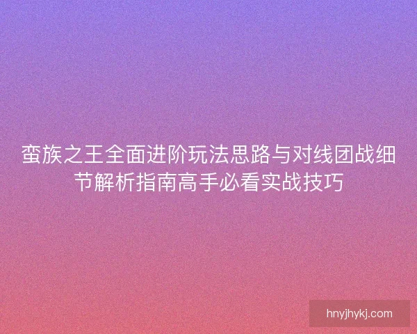 蛮族之王全面进阶玩法思路与对线团战细节解析指南高手必看实战技巧
