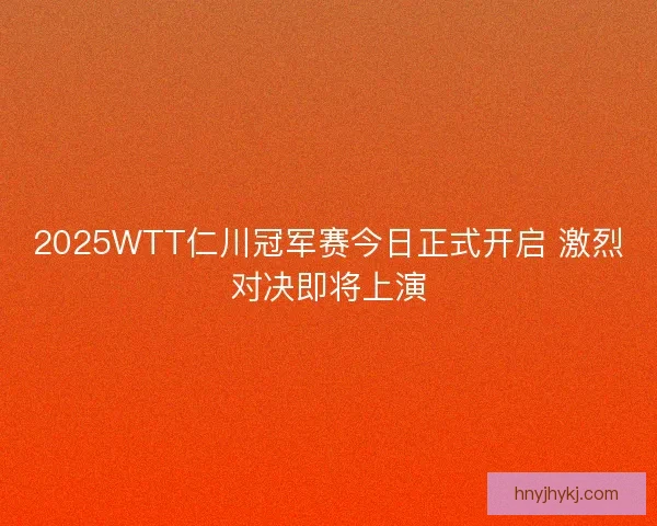 2025WTT仁川冠军赛今日正式开启 激烈对决即将上演 2025WTT仁川冠军赛今日正式开启 激烈对决即将上演
