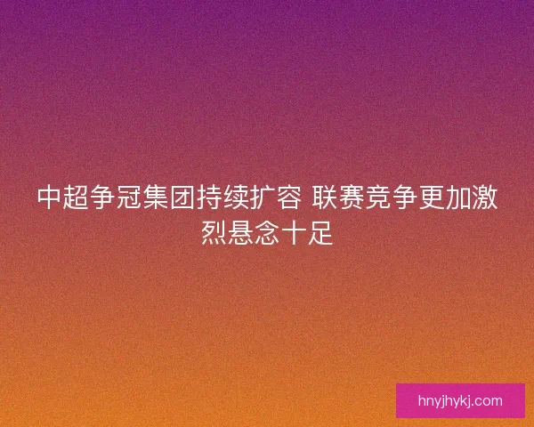 中超争冠集团持续扩容 联赛竞争更加激烈悬念十足 中超争冠集团持续扩容 联赛竞争更加激烈悬念十足