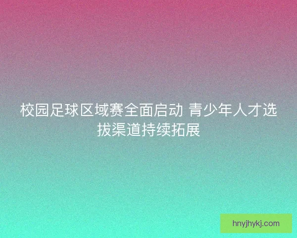 校园足球区域赛全面启动 青少年人才选拔渠道持续拓展 校园足球区域赛全面启动 青少年人才选拔渠道持续拓展
