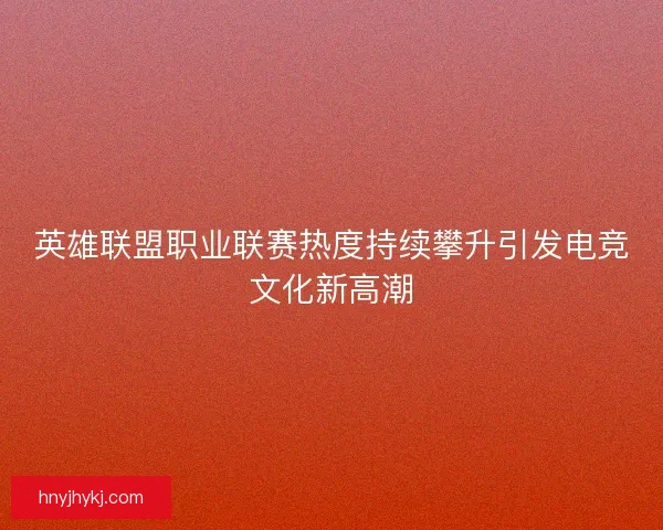英雄联盟职业联赛热度持续攀升引发电竞文化新高潮