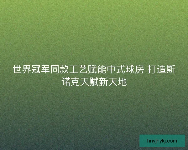 世界冠军同款工艺赋能中式球房 打造斯诺克天赋新天地 世界冠军同款工艺赋能中式球房 打造斯诺克天赋新天地