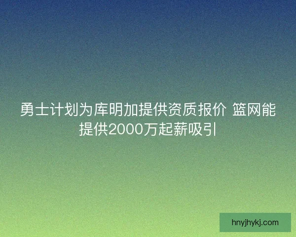 勇士计划为库明加提供资质报价 篮网能提供2000万起薪吸引 勇士计划为库明加提供资质报价 篮网能提供2000万起薪吸引