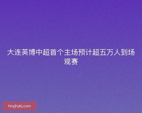 大连英博中超首个主场预计超五万人到场观赛