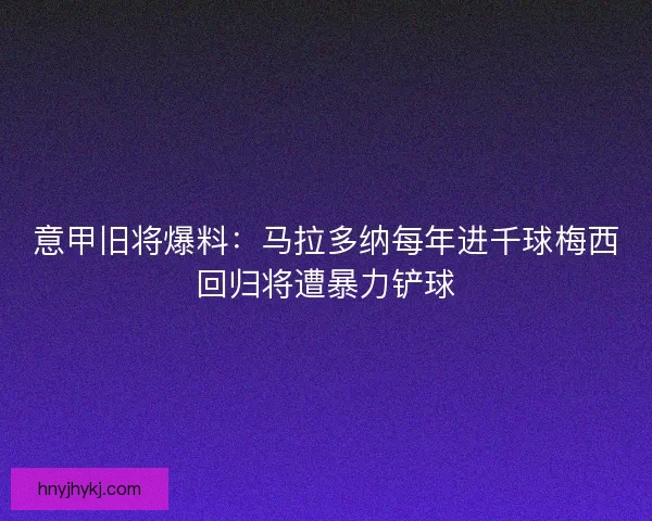 意甲旧将爆料:马拉多纳每年进千球梅西回归将遭暴力铲球 意甲旧将爆料:马拉多纳每年进千球梅西回归将遭暴力铲球