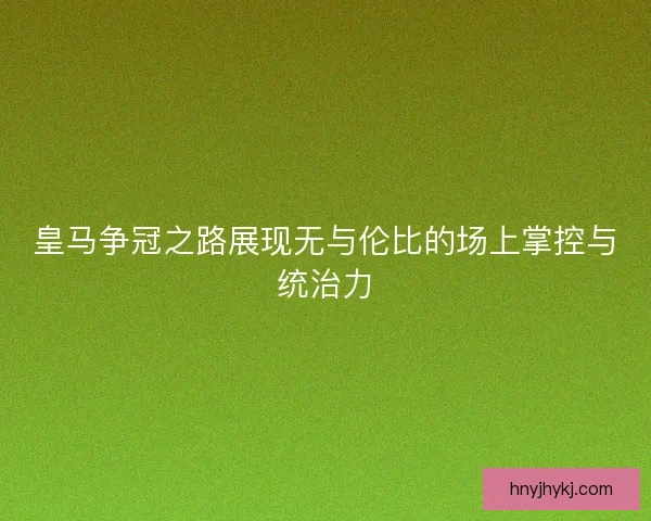 皇马争冠之路展现无与伦比的场上掌控与统治力 皇马争冠之路展现无与伦比的场上掌控与统治力