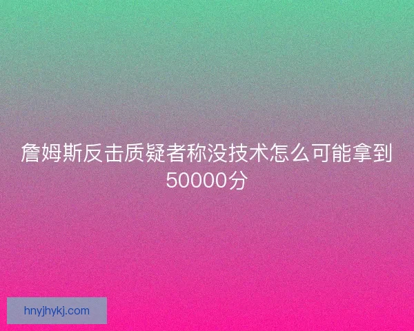 詹姆斯反击质疑者称没技术怎么可能拿到50000分
