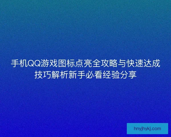 手机QQ游戏图标点亮全攻略与快速达成技巧解析新手必看经验分享 手机QQ游戏图标点亮全攻略与快速达成技巧解析新手必看经验分享