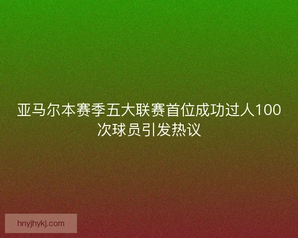 亚马尔本赛季五大联赛首位成功过人100次球员引发热议 亚马尔本赛季五大联赛首位成功过人100次球员引发热议