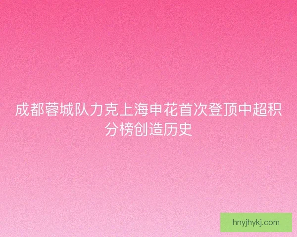 成都蓉城队力克上海申花首次登顶中超积分榜创造历史