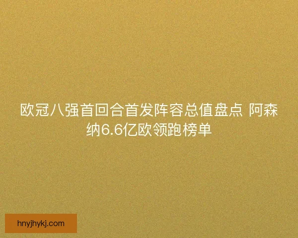 欧冠八强首回合首发阵容总值盘点 阿森纳6.6亿欧领跑榜单 欧冠八强首回合首发阵容总值盘点 阿森纳6.6亿欧领跑榜单