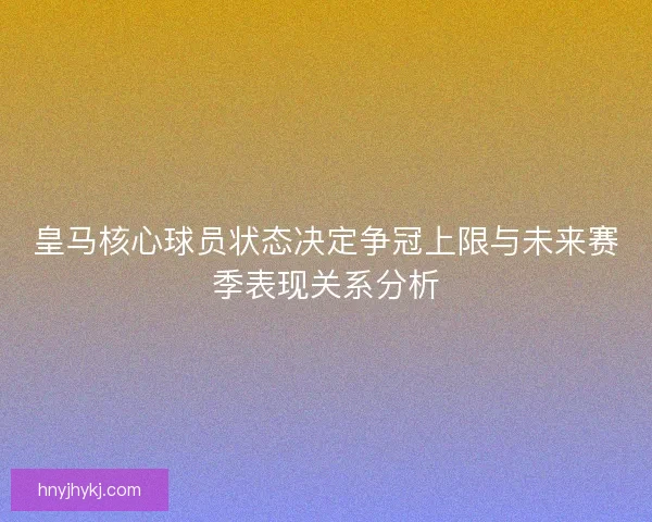 皇马核心球员状态决定争冠上限与未来赛季表现关系分析 皇马核心球员状态决定争冠上限与未来赛季表现关系分析