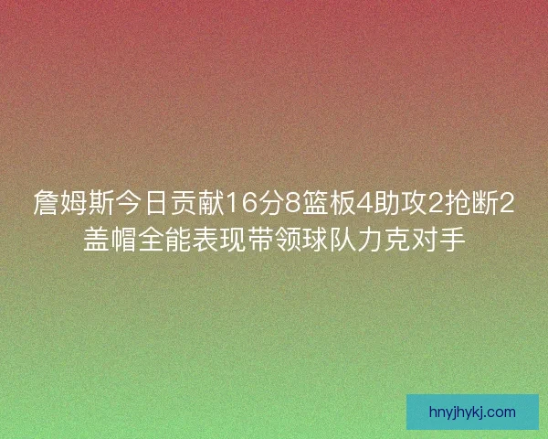詹姆斯今日贡献16分8篮板4助攻2抢断2盖帽全能表现带领球队力克对手 詹姆斯今日贡献16分8篮板4助攻2抢断2盖帽全能表现带领球队力克对手