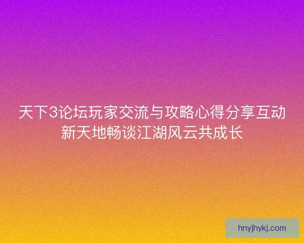 天下3论坛玩家交流与攻略心得分享互动新天地畅谈江湖风云共成长