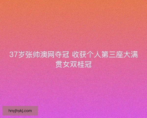37岁张帅澳网夺冠 收获个人第三座大满贯女双桂冠